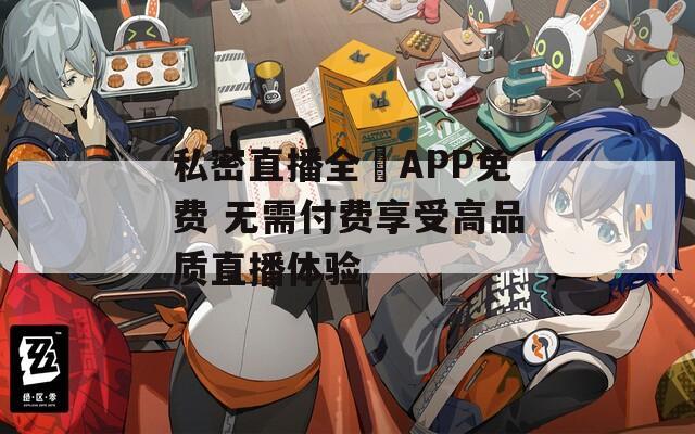 私密直播全婐APP免费 无需付费享受高品质直播体验