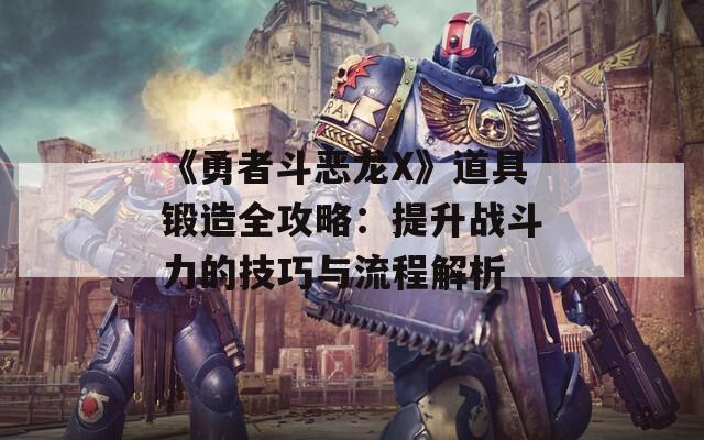 《勇者斗恶龙X》道具锻造全攻略：提升战斗力的技巧与流程解析