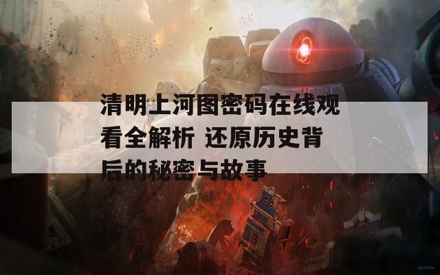 清明上河图密码在线观看全解析 还原历史背后的秘密与故事