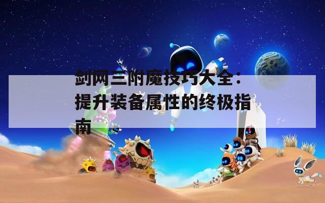 剑网三附魔技巧大全：提升装备属性的终极指南