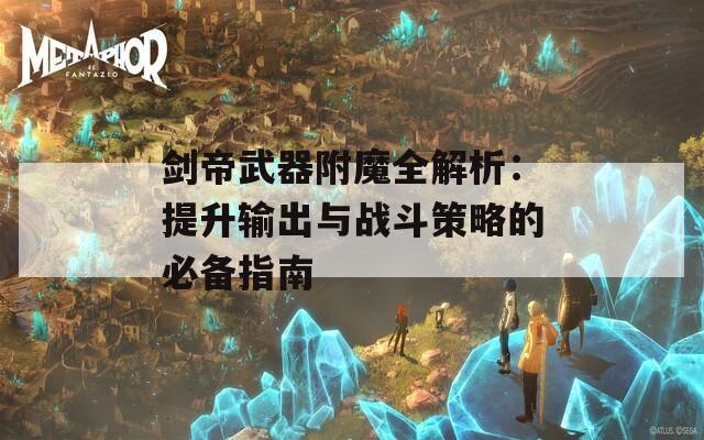 剑帝武器附魔全解析：提升输出与战斗策略的必备指南