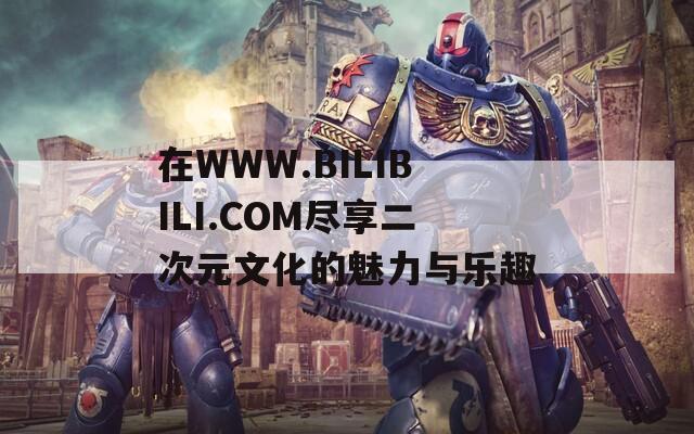 在WWW.BILIBILI.COM尽享二次元文化的魅力与乐趣