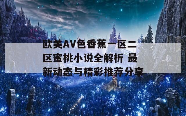 欧美AV色香蕉一区二区蜜桃小说全解析 最新动态与精彩推荐分享  第1张