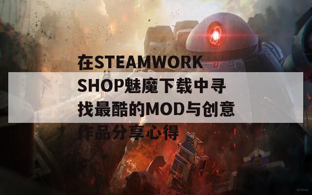 在STEAMWORKSHOP魅魔下载中寻找最酷的MOD与创意作品分享心得