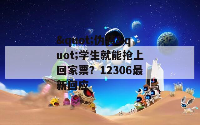 &quot;伪装&quot;学生就能抢上回家票？12306最新回应