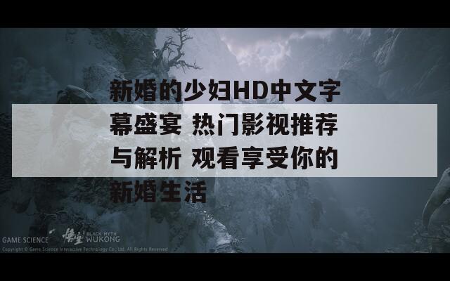 新婚的少妇HD中文字幕盛宴 热门影视推荐与解析 观看享受你的新婚生活