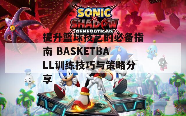 提升篮球技艺的必备指南 BASKETBALL训练技巧与策略分享  第1张