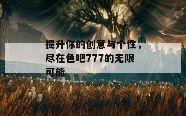 提升你的创意与个性，尽在色吧777的无限可能