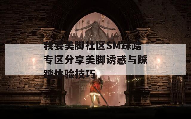 我要美脚社区SM踩踏专区分享美脚诱惑与踩踏体验技巧  第1张