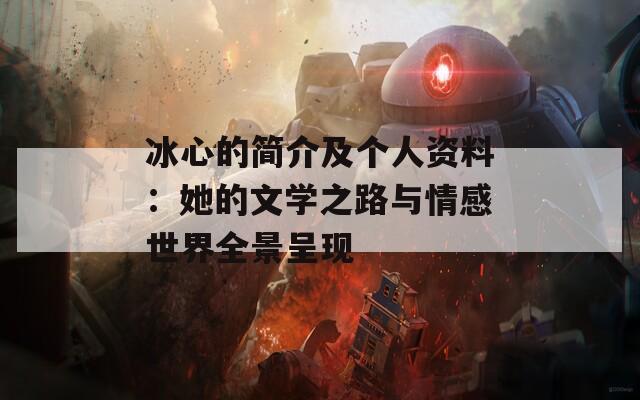 冰心的简介及个人资料：她的文学之路与情感世界全景呈现