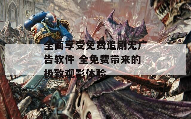 全面享受免费追剧无广告软件 全免费带来的极致观影体验