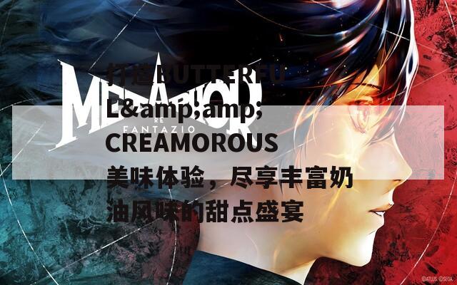 打造BUTTERFUL&amp;amp;CREAMOROUS美味体验，尽享丰富奶油风味的甜点盛宴