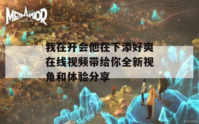 我在开会他在下添好爽在线视频带给你全新视角和体验分享