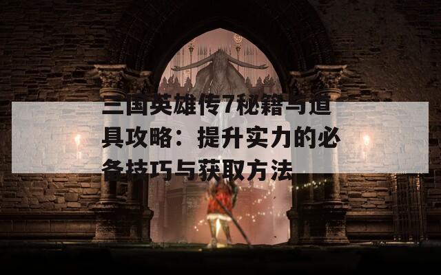 三国英雄传7秘籍与道具攻略：提升实力的必备技巧与获取方法  第1张