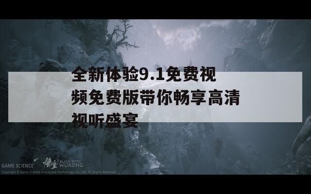 全新体验9.1免费视频免费版带你畅享高清视听盛宴  第1张