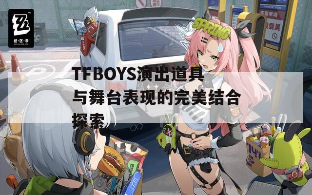 TFBOYS演出道具与舞台表现的完美结合探索