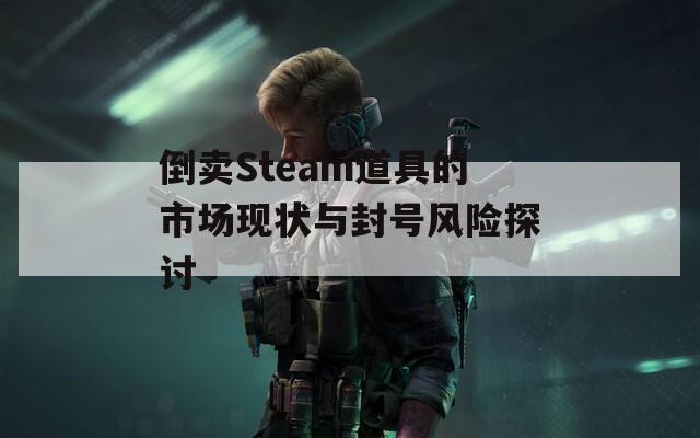 倒卖Steam道具的市场现状与封号风险探讨  第1张