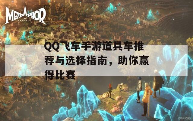 QQ飞车手游道具车推荐与选择指南，助你赢得比赛