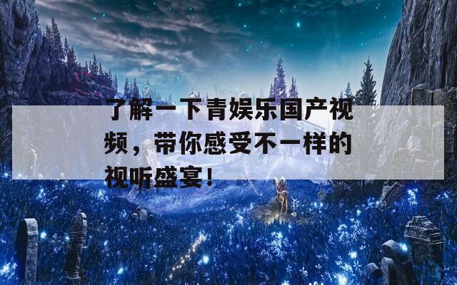 了解一下青娱乐国产视频，带你感受不一样的视听盛宴！