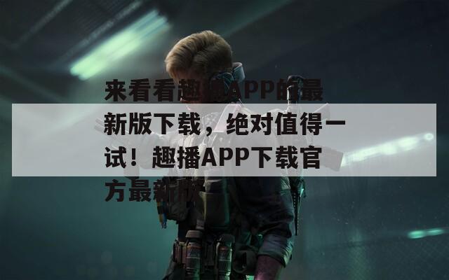 来看看趣播APP的最新版下载，绝对值得一试！趣播APP下载官方最新版