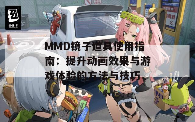 MMD镜子道具使用指南：提升动画效果与游戏体验的方法与技巧