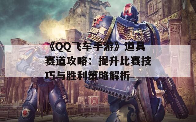 《QQ飞车手游》道具赛道攻略：提升比赛技巧与胜利策略解析  第1张