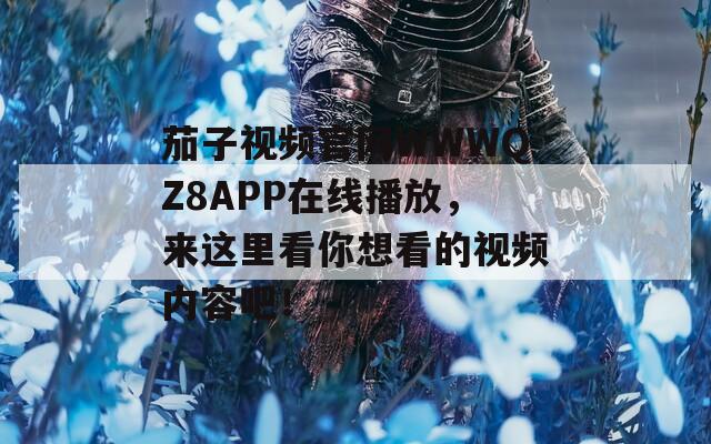 茄子视频官网WWWQZ8APP在线播放，来这里看你想看的视频内容吧！