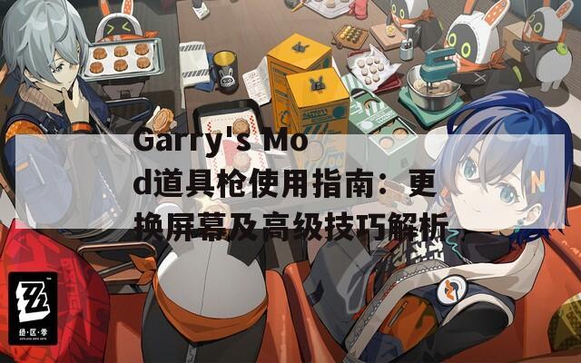 Garry's Mod道具枪使用指南：更换屏幕及高级技巧解析