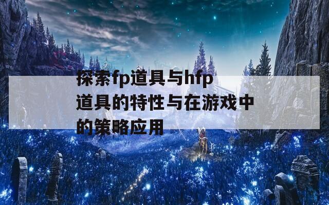 探索fp道具与hfp道具的特性与在游戏中的策略应用