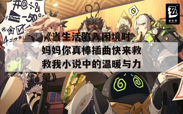 《当生活陷入困境时 妈妈你真棒插曲快来救救我小说中的温暖与力量》