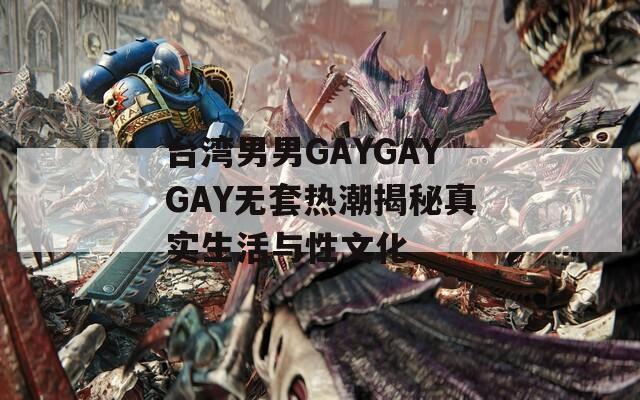 台湾男男GAYGAYGAY无套热潮揭秘真实生活与性文化