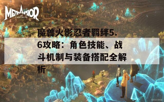 魔兽火影忍者羁绊5.6攻略：角色技能、战斗机制与装备搭配全解析