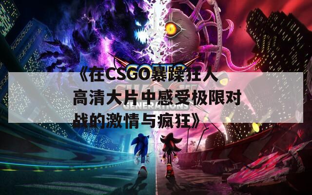 《在CSGO暴躁狂人高清大片中感受极限对战的激情与疯狂》  第1张