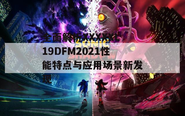 全面解析XXXXXL19DFM2021性能特点与应用场景新发现