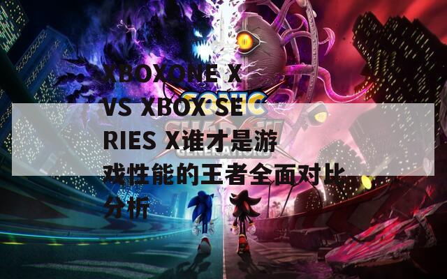 XBOXONE X VS XBOX SERIES X谁才是游戏性能的王者全面对比分析