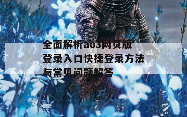 全面解析ao3网页版登录入口快捷登录方法与常见问题解答