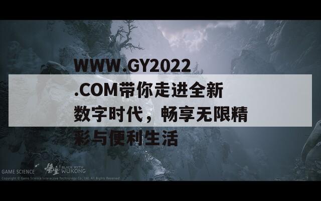 WWW.GY2022.COM带你走进全新数字时代，畅享无限精彩与便利生活