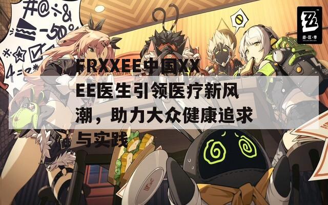 FRXXEE中国XXEE医生引领医疗新风潮，助力大众健康追求与实践