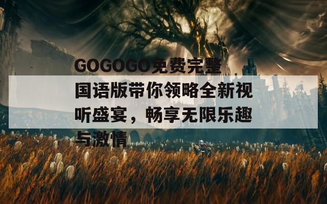 GOGOGO免费完整国语版带你领略全新视听盛宴，畅享无限乐趣与激情