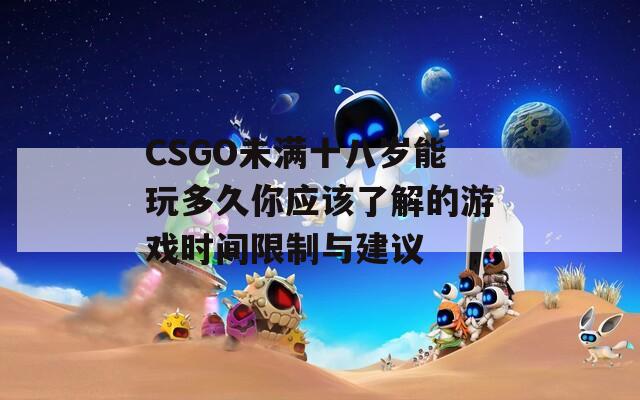 CSGO未满十八岁能玩多久你应该了解的游戏时间限制与建议