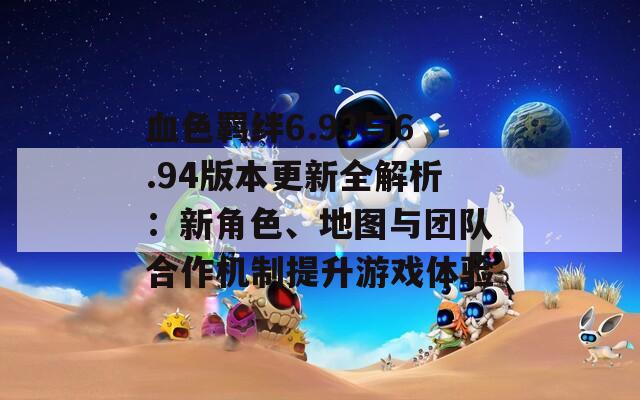 血色羁绊6.93与6.94版本更新全解析：新角色、地图与团队合作机制提升游戏体验  第1张