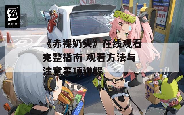 《赤裸奶头》在线观看完整指南 观看方法与注意事项详解