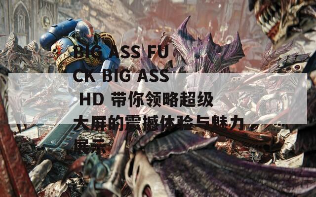 BIG ASS FUCK BIG ASS HD 带你领略超级大屏的震撼体验与魅力展示