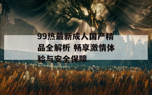 99热最新成人国产精品全解析 畅享激情体验与安全保障