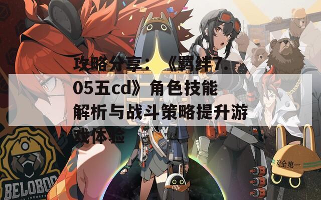 攻略分享：《羁绊7.05五cd》角色技能解析与战斗策略提升游戏体验