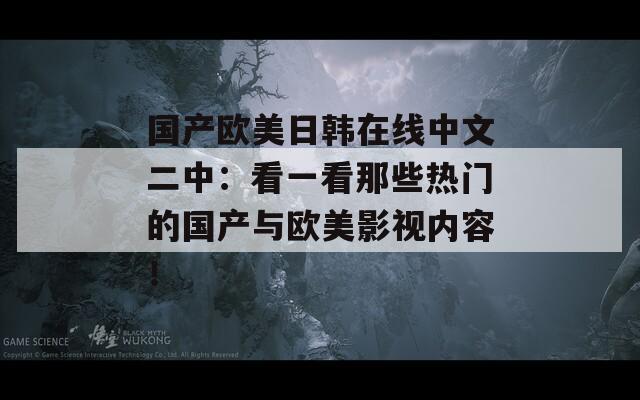 国产欧美日韩在线中文二中：看一看那些热门的国产与欧美影视内容！