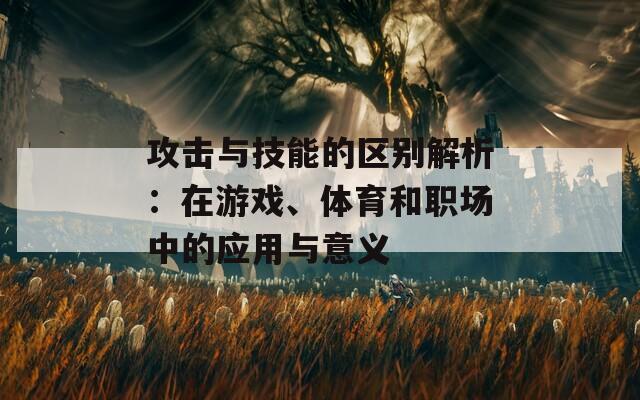 攻击与技能的区别解析：在游戏、体育和职场中的应用与意义