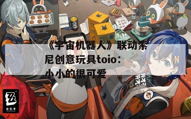 《宇宙机器人》联动索尼创意玩具toio：小小的很可爱