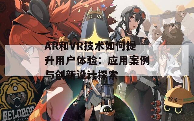 AR和VR技术如何提升用户体验：应用案例与创新设计探索  第1张