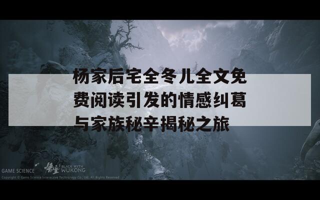 杨家后宅全冬儿全文免费阅读引发的情感纠葛与家族秘辛揭秘之旅